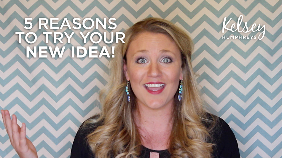 5 Reasons to Try Your Next Idea