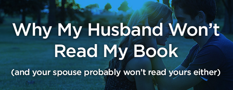 Why My Husband Won’t Read My Book (and your spouse probably won’t read yours)